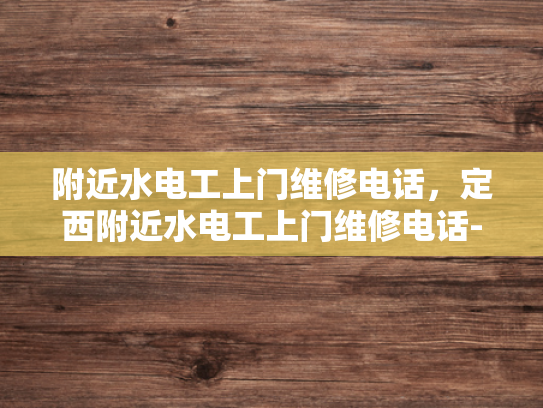 附近水电工上门维修电话，定西附近水电工上门维修电话-定西附近水电工上门维修电话