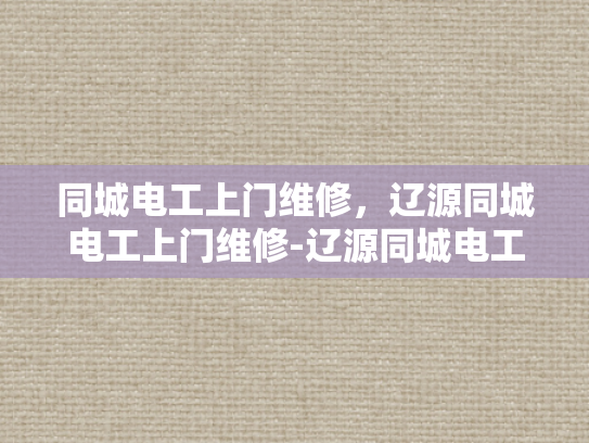 同城电工上门维修，辽源同城电工上门维修-辽源同城电工上门维修服务，您的家庭电器的可靠守护者