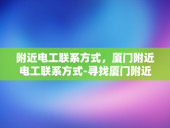 附近电工联系方式，厦门附近电工联系方式-寻找厦门附近电工的实用指南