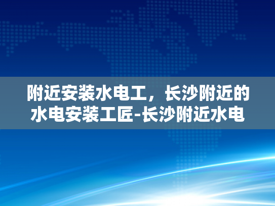 附近安装水电工，长沙附近的水电安装工匠-长沙附近水电安装工匠的挑选与服务