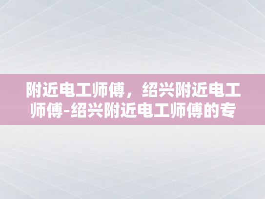 附近电工师傅，绍兴附近电工师傅-绍兴附近电工师傅的专业技能与服务