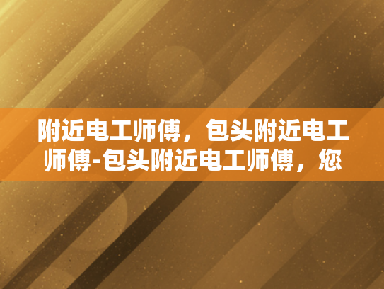 附近电工师傅，包头附近电工师傅-包头附近电工师傅，您的家庭和企业的可靠电力守护者