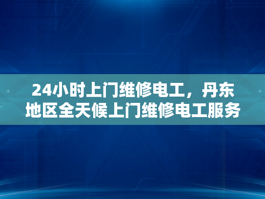 24小时上门维修电工，丹东地区全天候上门维修电工服务-全天候服务，24小时上门维修电工—丹东地区的贴心选择