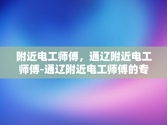 附近电工师傅，通辽附近电工师傅-通辽附近电工师傅的专业技能与服务