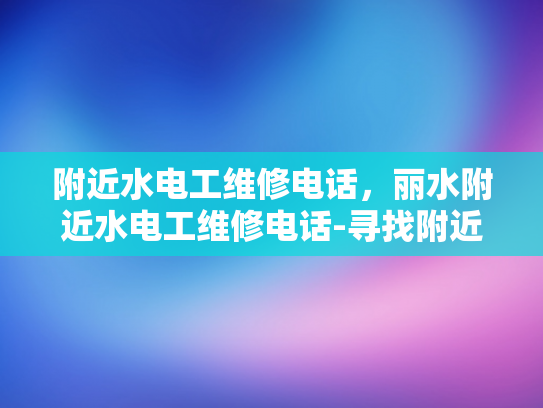 附近水电工维修电话，丽水附近水电工维修电话-寻找附近的水电工维修服务