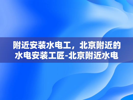 附近安装水电工，北京附近的水电安装工匠-北京附近水电安装工匠，寻找专业服务，确保居家安全