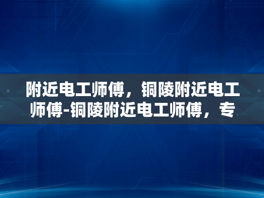 附近电工师傅，铜陵附近电工师傅-铜陵附近电工师傅，专业服务，保障安全