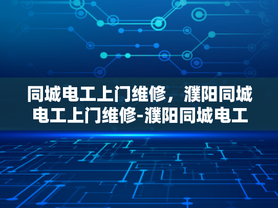 同城电工上门维修，濮阳同城电工上门维修-濮阳同城电工上门维修服务，您的家庭用电安全守护者