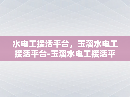 水电工接活平台，玉溪水电工接活平台-玉溪水电工接活平台，技术与机遇的交汇点