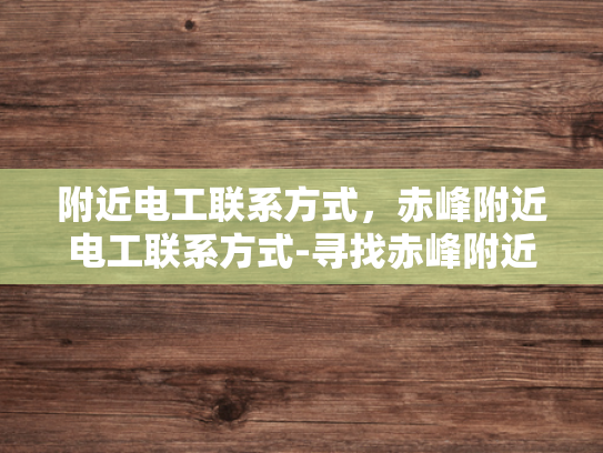 附近电工联系方式，赤峰附近电工联系方式-寻找赤峰附近电工的实用指南