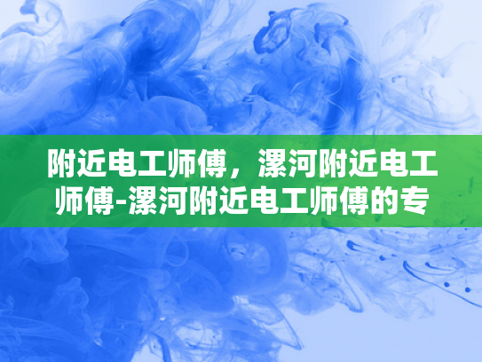 附近电工师傅，漯河附近电工师傅-漯河附近电工师傅的专业技能与服务