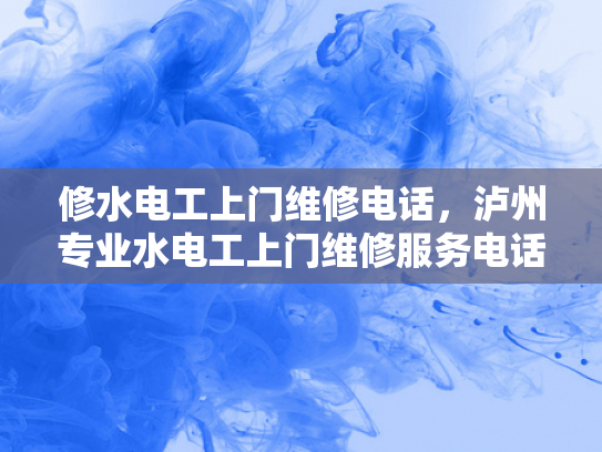 修水电工上门维修电话，泸州专业水电工上门维修服务电话-泸州专业水电工上门维修服务电话