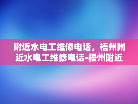 附近水电工维修电话，梧州附近水电工维修电话-梧州附近水电工维修电话指南