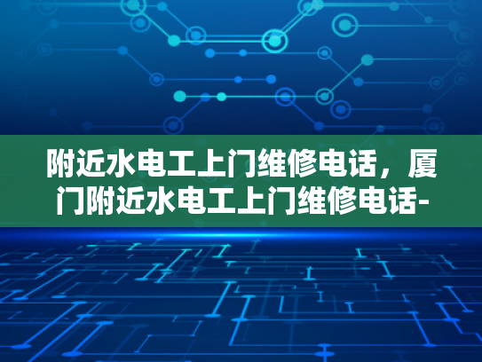 附近水电工上门维修电话，厦门附近水电工上门维修电话-厦门附近水电工上门维修电话指南