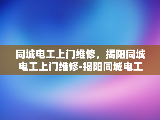 同城电工上门维修，揭阳同城电工上门维修-揭阳同城电工上门维修服务，快速响应，专业解决您的电器问题