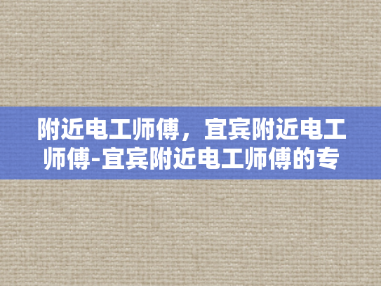 附近电工师傅，宜宾附近电工师傅-宜宾附近电工师傅的专业技能与服务