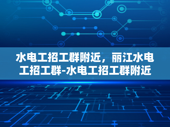 水电工招工群附近，丽江水电工招工群-水电工招工群附近，丽江水电工招工群