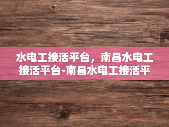 水电工接活平台，南昌水电工接活平台-南昌水电工接活平台，打造高效服务，推动行业革新