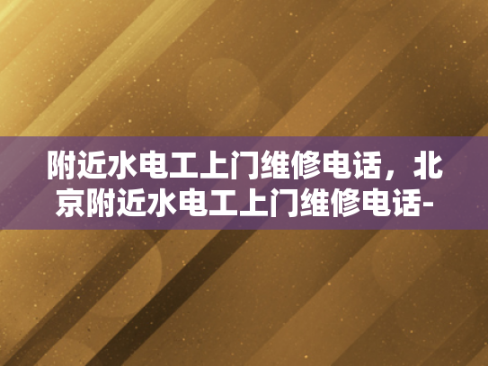 附近水电工上门维修电话，北京附近水电工上门维修电话-北京附近水电工上门维修电话指南