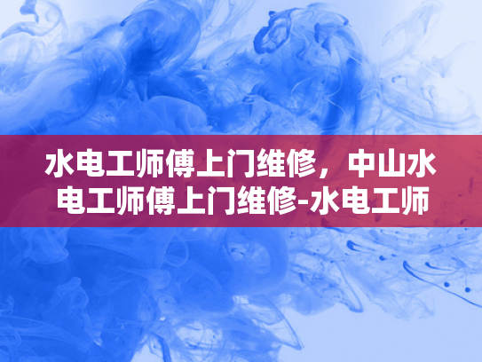 水电工师傅上门维修，中山水电工师傅上门维修-水电工师傅上门维修，中山水电工师傅上门维修