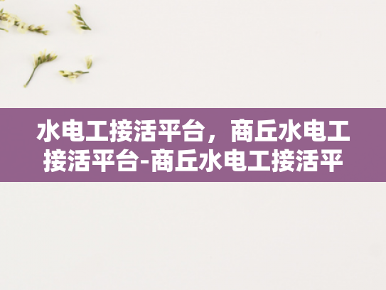 水电工接活平台，商丘水电工接活平台-商丘水电工接活平台，打造高效、便捷的水电工服务新生态