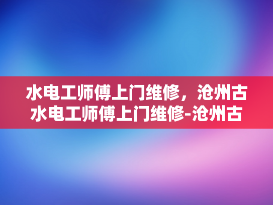 水电工师傅上门维修，沧州古水电工师傅上门维修-沧州古水电工师傅的匠心独运