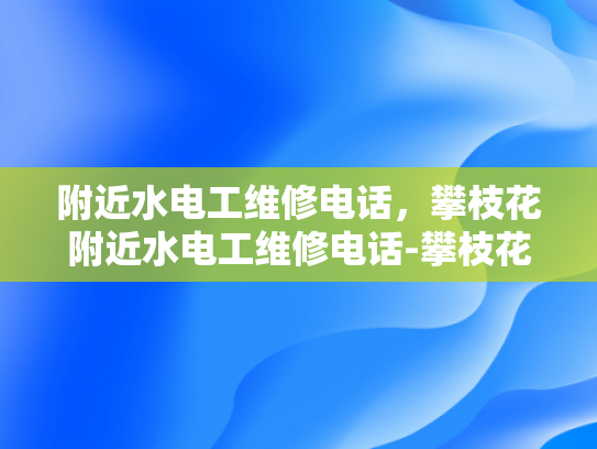 附近水电工维修电话，攀枝花附近水电工维修电话-攀枝花附近水电工维修电话指南