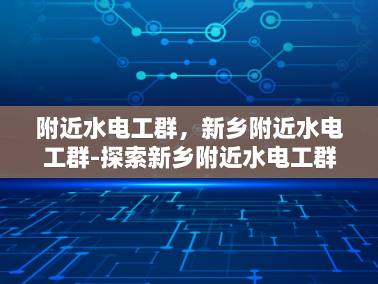 附近水电工群，新乡附近水电工群-探索新乡附近水电工群的奥秘