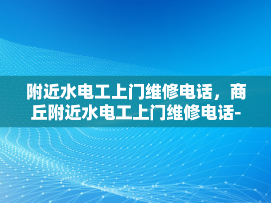 附近水电工上门维修电话，商丘附近水电工上门维修电话-商丘地区水电工服务指南