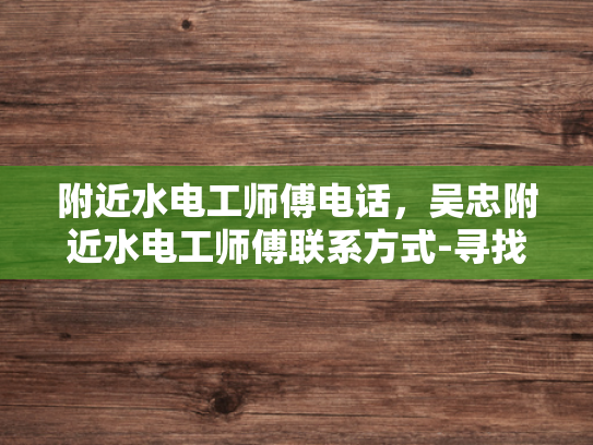 附近水电工师傅电话，吴忠附近水电工师傅联系方式-寻找吴忠附近水电工师傅