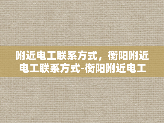 附近电工联系方式，衡阳附近电工联系方式-衡阳附近电工联系方式