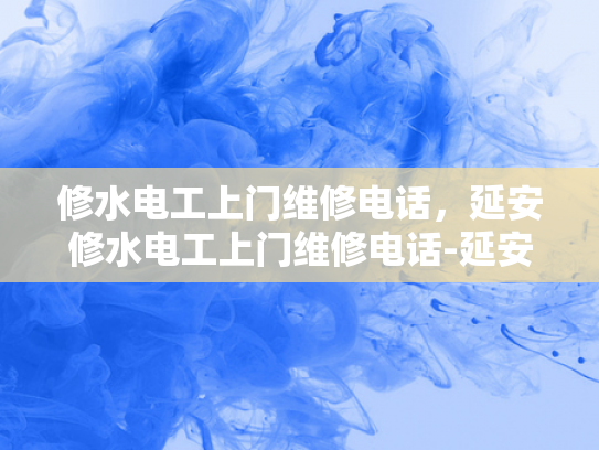 修水电工上门维修电话，延安修水电工上门维修电话-延安修水电工上门维修电话