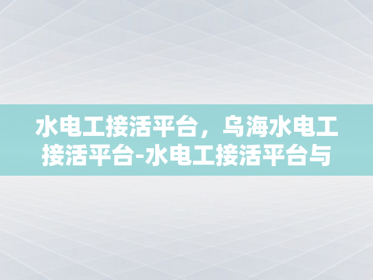 水电工接活平台，乌海水电工接活平台-水电工接活平台与乌海水电工接活平台，行业新机遇与挑战