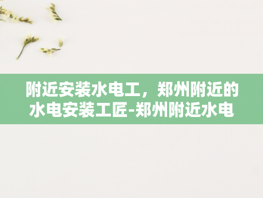 附近安装水电工，郑州附近的水电安装工匠-郑州附近水电安装工匠的挑选与服务