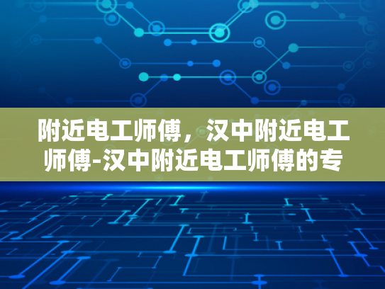附近电工师傅，汉中附近电工师傅-汉中附近电工师傅的专业技能与服务品质