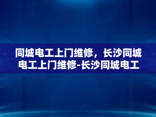 同城电工上门维修，长沙同城电工上门维修-长沙同城电工上门维修服务，快速响应，专业可靠