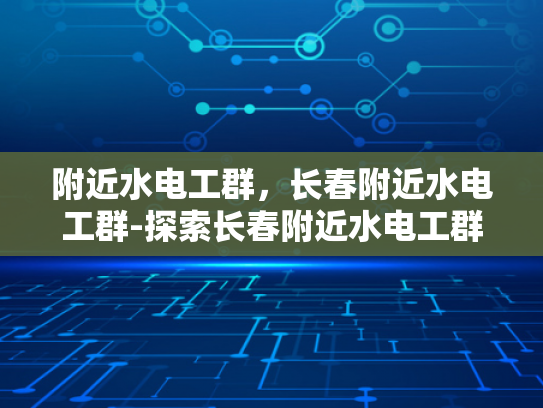 附近水电工群，长春附近水电工群-探索长春附近水电工群的奥秘