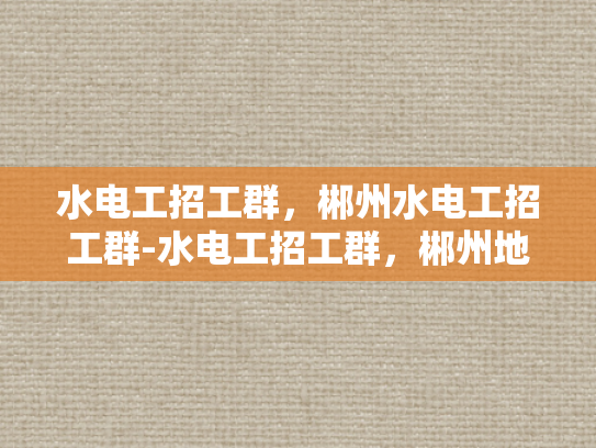 水电工招工群，郴州水电工招工群-水电工招工群，郴州地区专业水电维修与安装的就业直通车