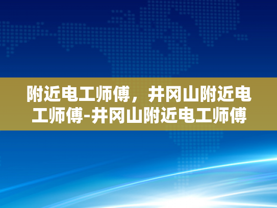 附近电工师傅，井冈山附近电工师傅-井冈山附近电工师傅的专业技能与服务