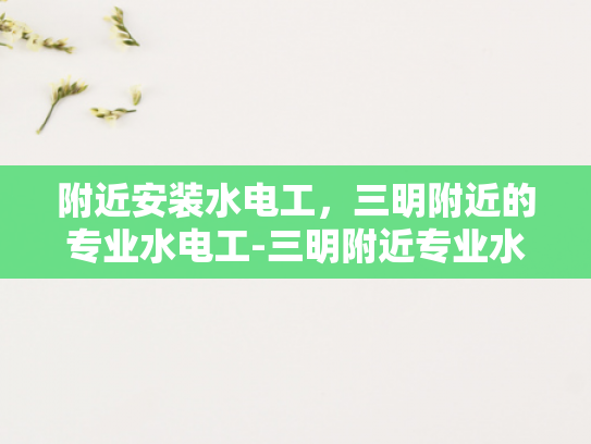 附近安装水电工，三明附近的专业水电工-三明附近专业水电工服务