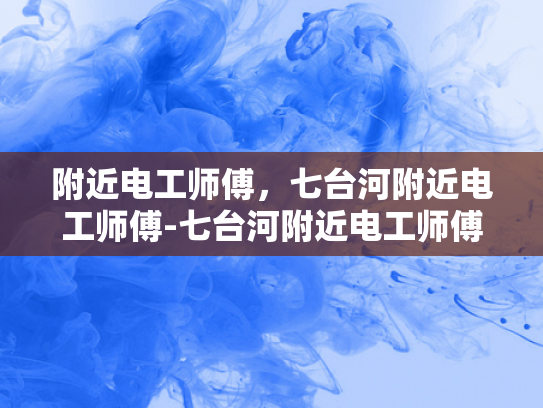 附近电工师傅，七台河附近电工师傅-七台河附近电工师傅的专业服务与质量保证