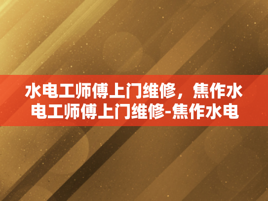水电工师傅上门维修，焦作水电工师傅上门维修-焦作水电工师傅上门维修服务