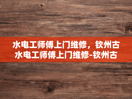 水电工师傅上门维修，钦州古水电工师傅上门维修-钦州古水电工师傅上门维修服务