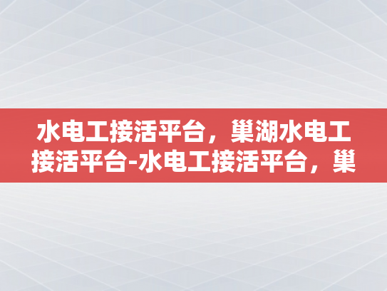 水电工接活平台，巢湖水电工接活平台-水电工接活平台，巢湖水电工接活平台的崛起与影响