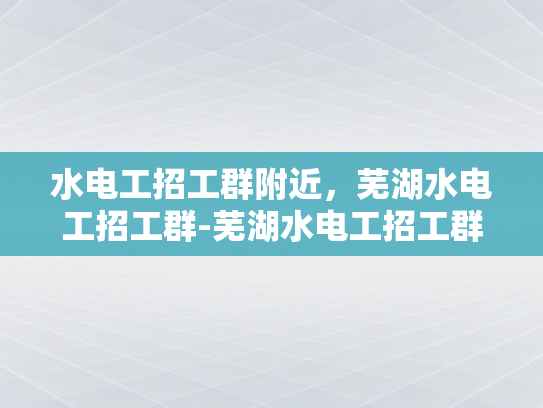 水电工招工群附近，芜湖水电工招工群-芜湖水电工招工群，寻找附近水电维修专家的快速通道
