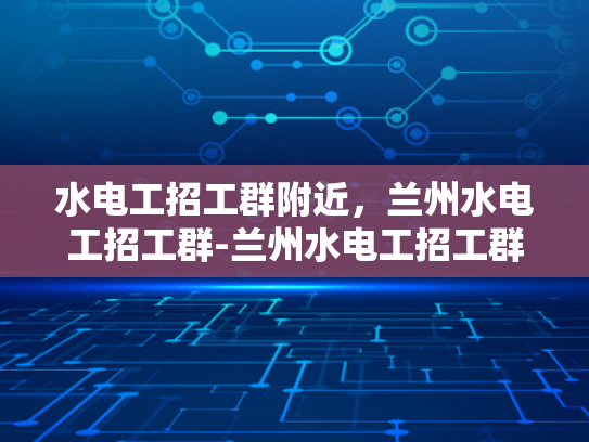 水电工招工群附近，兰州水电工招工群-兰州水电工招工群，寻找附近的水电维修专家