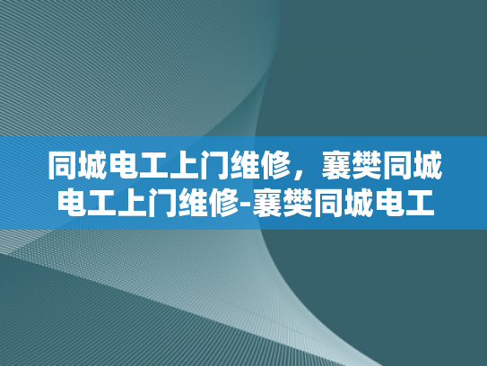 同城电工上门维修，襄樊同城电工上门维修-襄樊同城电工上门维修服务，您的家庭和商业设施的可靠守护者