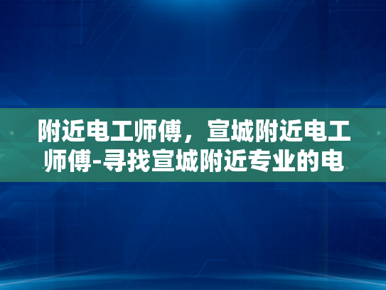 附近电工师傅，宣城附近电工师傅-寻找宣城附近专业的电工师傅