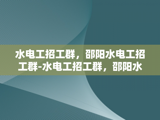 水电工招工群，邵阳水电工招工群-水电工招工群，邵阳水电工招工群