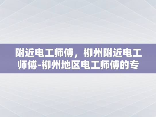附近电工师傅，柳州附近电工师傅-柳州地区电工师傅的专业技能与服务